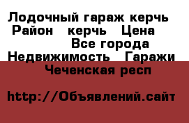 Лодочный гараж керчь › Район ­ керчь › Цена ­ 450 000 - Все города Недвижимость » Гаражи   . Чеченская респ.